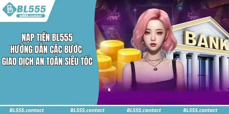 Nạp Tiền BL555: Hướng Dẫn Các Bước Giao Dịch An Toàn Siêu Tốc