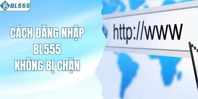 Cách Đăng Nhập BL555 Không Bị Chặn – Hướng Dẫn Thao Tác 5 Cách đăng nhập BL555 không bị chặn