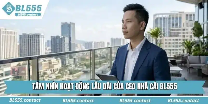 Tầm nhìn hoạt động lâu dài của CEO nhà cái BL555
